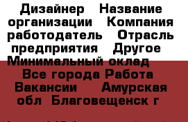 Дизайнер › Название организации ­ Компания-работодатель › Отрасль предприятия ­ Другое › Минимальный оклад ­ 1 - Все города Работа » Вакансии   . Амурская обл.,Благовещенск г.